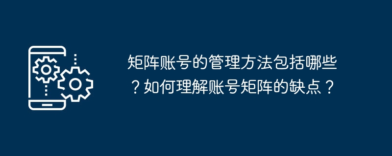 矩阵账号的管理方法包括哪些?如何理解账号矩阵的缺点?