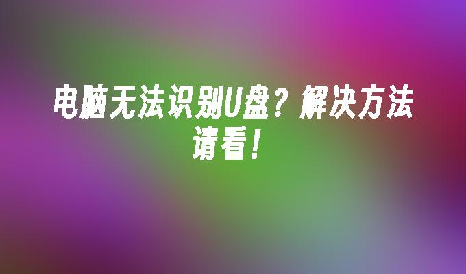 电脑无法识别U盘?解决方法请看!
