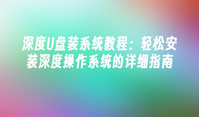深度U盘装系统教程:轻松安装深度操作系统的详细指南