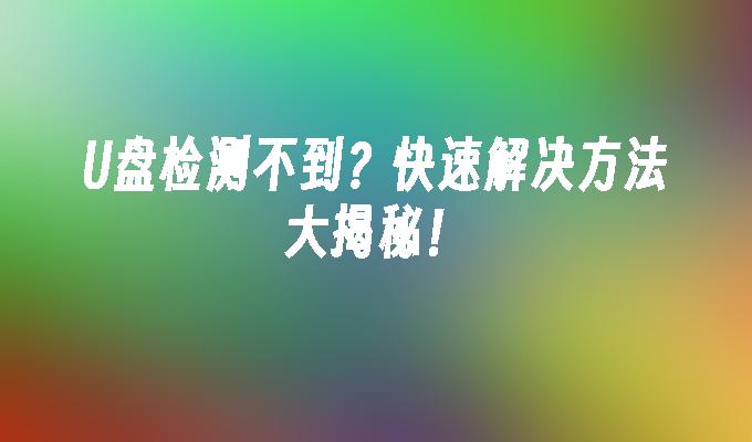 U盘检测不到?快速解决方法大揭秘!