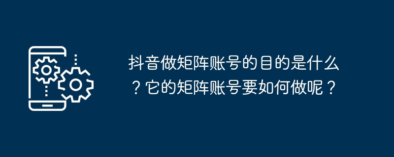 抖音做矩阵账号的目的是什么?它的矩阵账号要如何做呢?