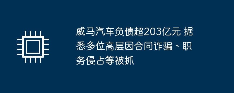 威马汽车负债超203亿元 据悉多位高层因合同诈骗、职务侵占等被抓