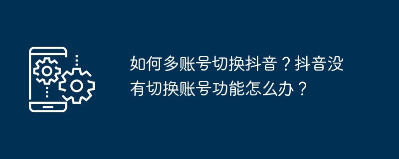 如何多账号切换抖音?抖音没有切换账号功能怎么办?