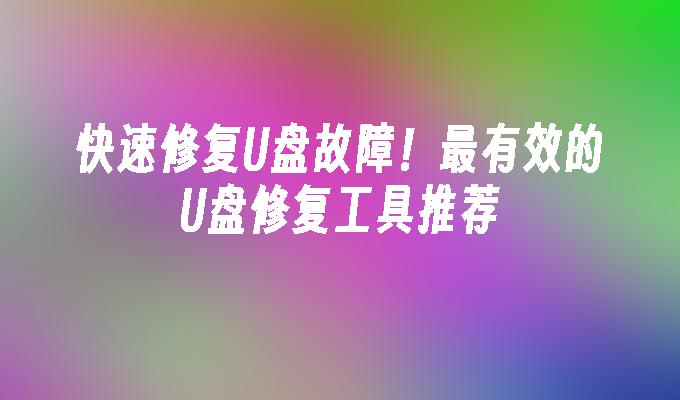 快速修复U盘故障!最有效的U盘修复工具推荐