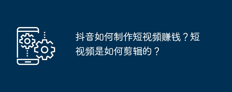 抖音如何制作短视频赚钱?短视频是如何剪辑的?