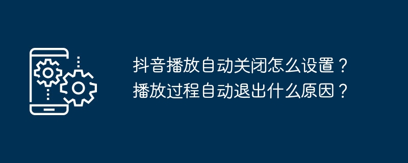 抖音播放自动关闭怎么设置?播放过程自动退出什么原因?
