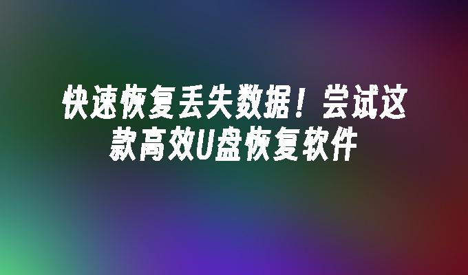 快速恢复丢失数据!尝试这款高效U盘恢复软件