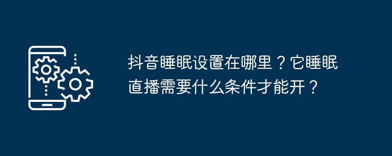 抖音睡眠设置在哪里?它睡眠直播需要什么条件才能开?