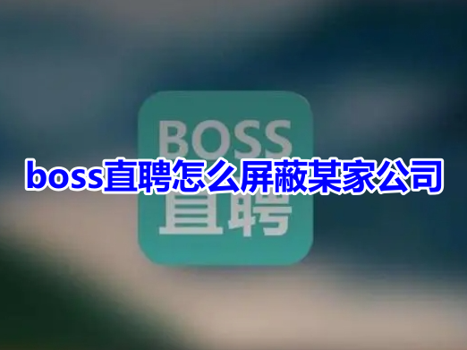 boss直聘怎么屏蔽某家公司呢?boss直聘屏蔽某家公司操作教程!