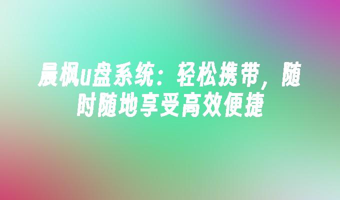 晨枫u盘系统:轻松携带,随时随地享受高效便捷