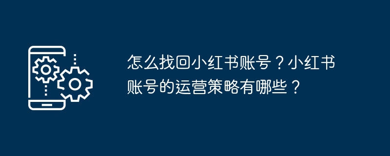 怎么找回小红书账号?小红书账号的运营策略有哪些?