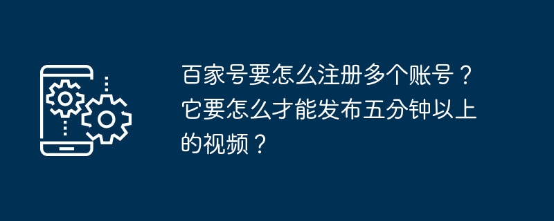 百家号要怎么注册多个账号?它要怎么才能发布五分钟以上的视频?