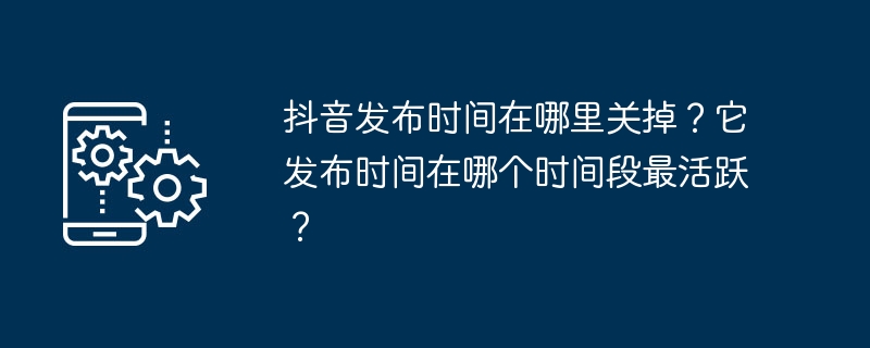 抖音发布时间在哪里关掉？它发布时间在哪个时间段最活跃？