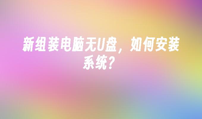新组装电脑无U盘,如何安装系统?