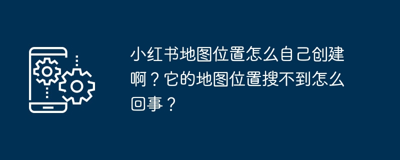 小红书地图位置怎么自己创建啊?它的地图位置搜不到怎么回事?