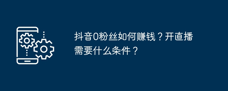 抖音0粉丝如何赚钱?开直播需要什么条件?