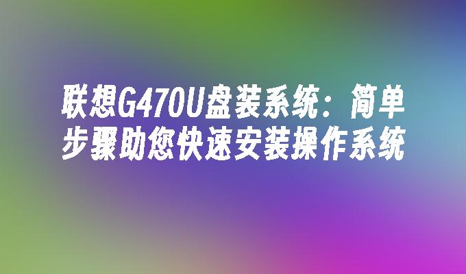 联想G470U盘装系统:简单步骤助您快速安装操作系统