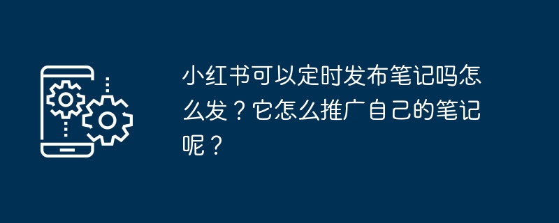 小红书可以定时发布笔记吗怎么发?它怎么推广自己的笔记呢?