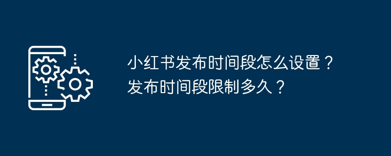 小红书发布时间段怎么设置?发布时间段限制多久?