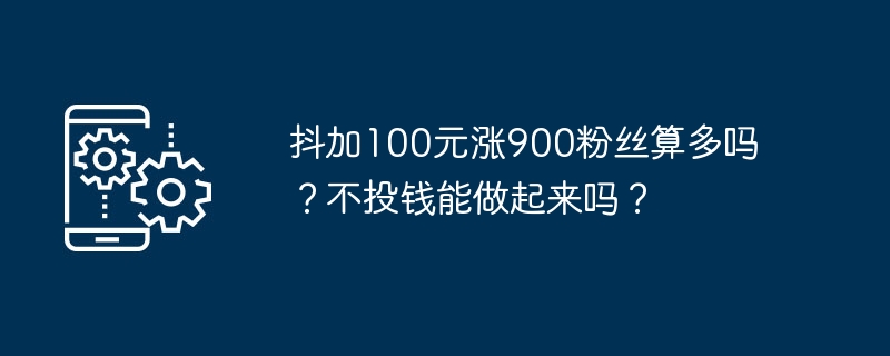 抖加100元涨900粉丝算多吗?不投钱能做起来吗?