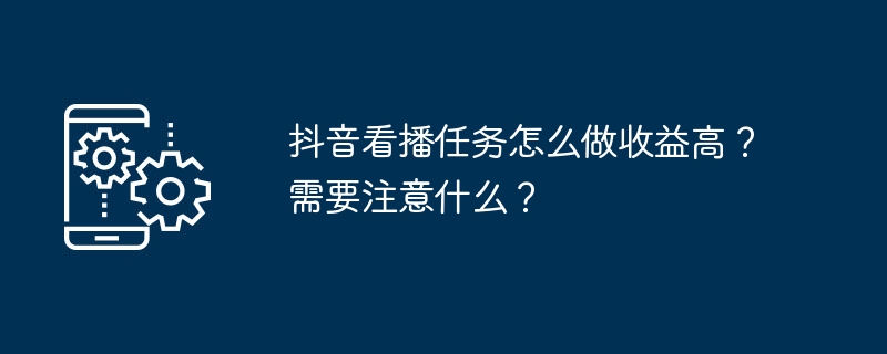 抖音看播任务怎么做收益高?需要注意什么?