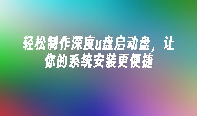轻松制作深度u盘启动盘,让你的系统安装更便捷