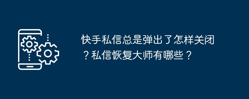 快手私信总是弹出了怎样关闭？私信恢复大师有哪些？