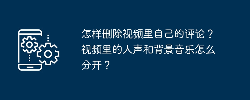 怎样删除视频里自己的评论？视频里的人声和背景音乐怎么分开？