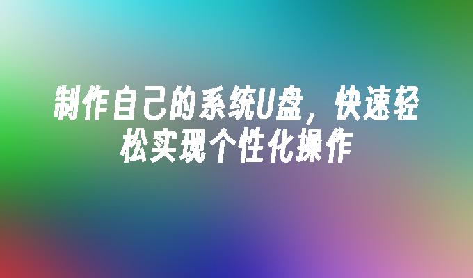 制作自己的系统U盘,快速轻松实现个性化操作