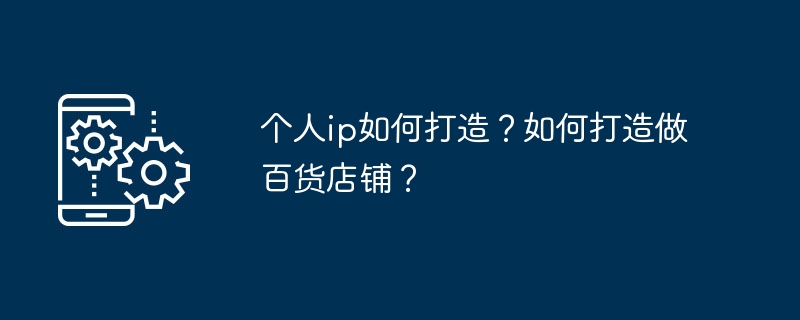 个人ip如何打造?如何打造做百货店铺?