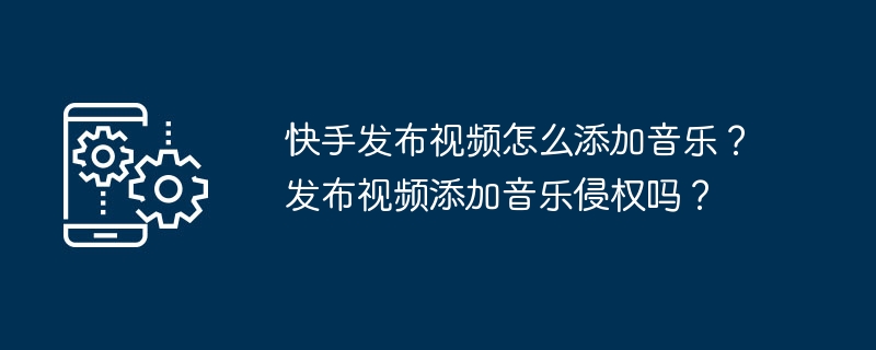 快手发布视频怎么添加音乐?发布视频添加音乐侵权吗?