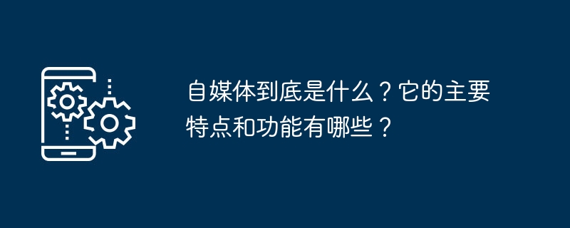 自媒体到底是什么？它的主要特点和功能有哪些？