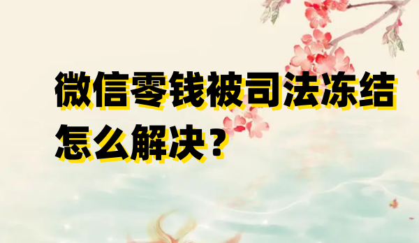 微信零钱被司法冻结怎么解决？微信零钱被司法冻结解决步骤