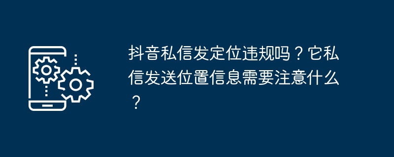 抖音私信发定位违规吗?它私信发送位置信息需要注意什么?