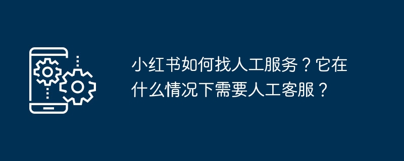 小红书如何找人工服务?它在什么情况下需要人工客服?