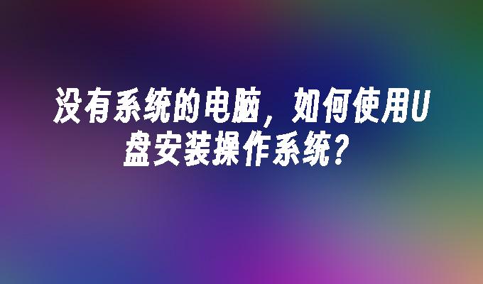 没有系统的电脑,如何使用U盘安装操作系统?