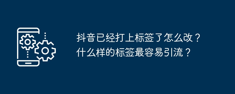抖音已经打上标签了怎么改?什么样的标签最容易引流?