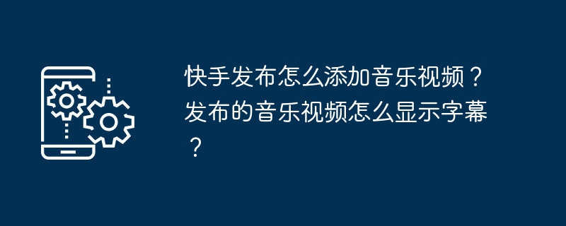 快手发布怎么添加音乐视频?发布的音乐视频怎么显示字幕?