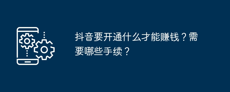 抖音要开通什么才能赚钱?需要哪些手续?