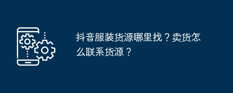 抖音服装货源哪里找?卖货怎么联系货源?