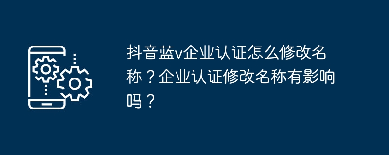 抖音蓝v企业认证怎么修改名称?企业认证修改名称有影响吗?
