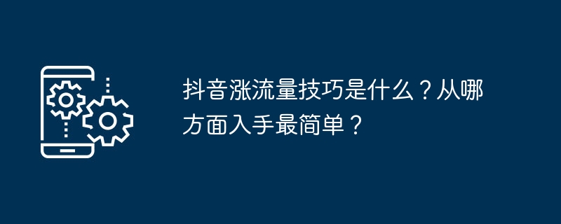 抖音涨流量技巧是什么?从哪方面入手最简单?