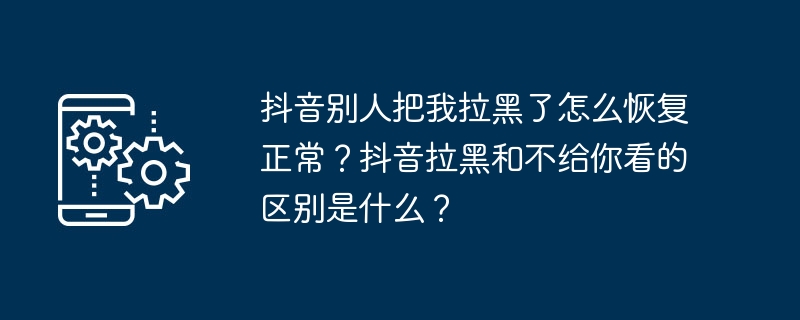 抖音别人把我拉黑了怎么恢复正常?抖音拉黑和不给你看的区别是什么?