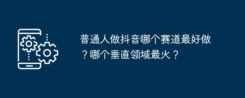 普通人做抖音哪个赛道最好做?哪个垂直领域最火?