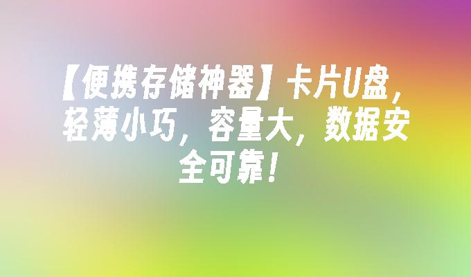 【便携存储神器】卡片U盘,轻薄小巧,容量大,数据安全可靠!