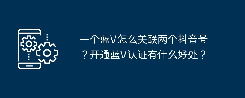 一个蓝V怎么关联两个抖音号？开通蓝V认证有什么好处？