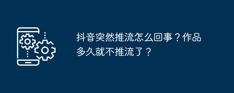 抖音突然推流怎么回事?作品多久就不推流了?