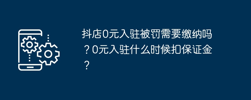 抖店0元入驻被罚需要缴纳吗?0元入驻什么时候扣保证金?