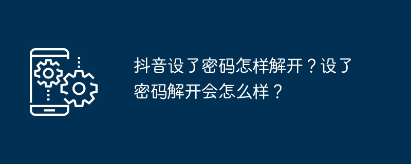 抖音设了密码怎样解开?设了密码解开会怎么样?