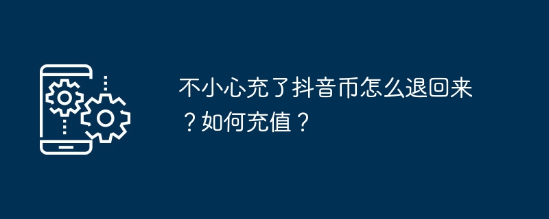 不小心充了抖音币怎么退回来？如何充值？